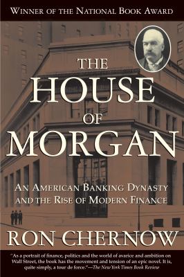 The House of Morgan : An American Banking Dynasty and the Rise of Modern Finance