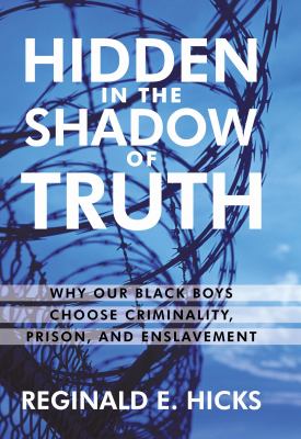 Hidden in the Shadow of Truth : Why Our Black Boys Choose Criminality, Prison, and Enslavement