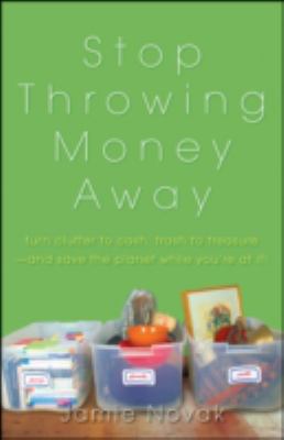 Stop Throwing Money Away : Turn Clutter to Cash, Trash to Treasure--And Save the Planet While You're at It