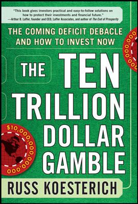 The Ten Trillion Dollar Gamble: the Coming Deficit Debacle and How to Invest Now : How Deficit Economics Will Change Our Global Financial Climate