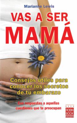 Vas a Ser Mamá : Consejos Utiles Para Conocer los Secretos de Tu Embarazo Con Respuestas a Aquellas Cuestiones Que Te Preocupan