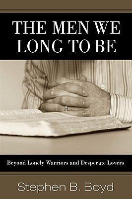 The Men We Long to Be : Beyond Lonely Warriors and Desperate Lovers