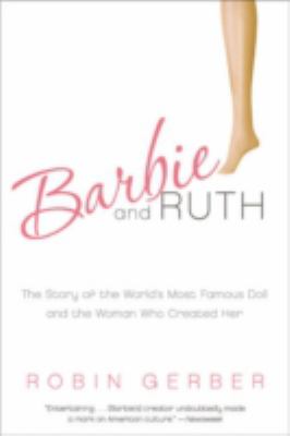 Barbie and Ruth : The Story of the World's Most Famous Doll and the Woman Who Created Her