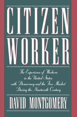 Citizen Worker : The Experience of Free Workers in the United States and the Free Market During the Nineteenth Century