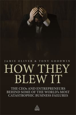 How They Blew It : The CEOs and Entrepreneurs Behind Some of the World's Most Catastrophic Business Failures