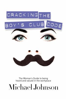 Cracking the Boy's Club Code : The Woman's Guide to Being Heard and Valued in the Workplace