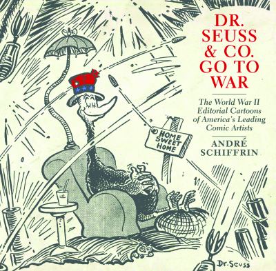 Dr. Seuss and Co. Go to War : The World War II Editorial Cartoons of America's Leading Comic Artists