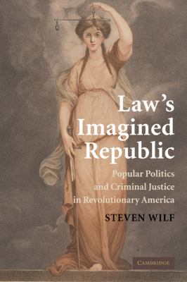 Law's Imagined Republic : Popular Politics and Criminal Justice in Revolutionary America