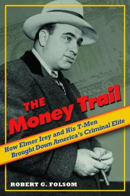 The Money Trail : How Elmer Irey and His T-Men Brought down America's Criminal Elite