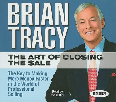 The Art of Closing the Sale : The Key to Making More Money Faster in the World of Professional Selling