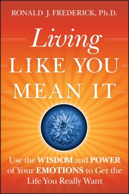 Living Like You Mean It : Use the Wisdom and Power of Your Emotions to Get the Life You Really Want