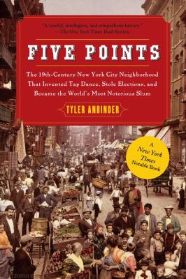 Five Points : The 19th Century New York City Neighborhood That Invented Tap Dance, Stole Elections, and Became the World's Most Notorious Slum