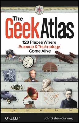 The Geek Atlas : 128 Places Where Science and Technology Come Alive