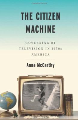 The Citizen Machine : Governing by Television in 1950s America