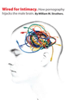 Wired for Intimacy : How Pornography Hijacks the Male Brain