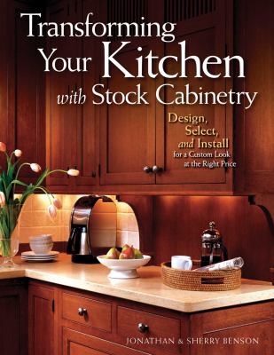 Transforming Your Kitchen with Stock Cabinetry : Design, Select, and Install for a Custom Look at the Right Price