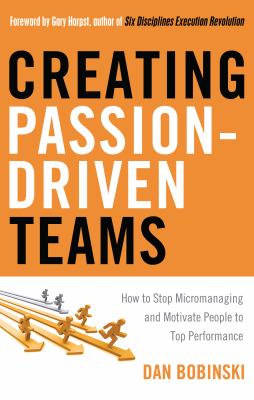 Creating Passion-Driven Teams : How to Stop Micromanaging and Motivate People to Top Performance