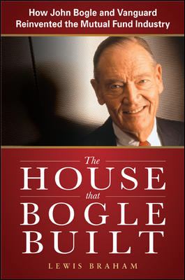 The House That Bogle Built: How John Bogle and Vanguard Reinvented the Mutual Fund Industry
