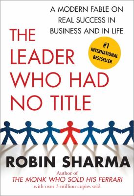 The Leader Who Had No Title : A Modern Fable on Real Success in Business and in Life
