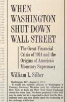 When Washington Shut down Wall Street : The Great Financial Crisis of 1914 and the Origins of America's Monetary Supremacy