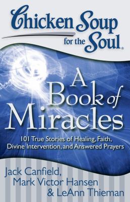 Chicken Soup for the Soul: a Book of Miracles : 101 True Stories of Healing, Faith, Divine Intervention, and Answered Prayers