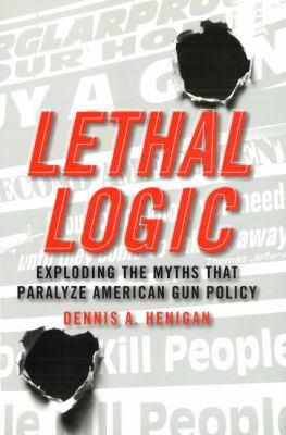 Lethal Logic : Exploding the Myths That Paralyze American Gun Policy