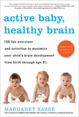 Active Baby, Healthy Brain : 135 Fun Exercises and Activities to Maximize Your Child's Brain Development from Birth Through Age 5 1/2