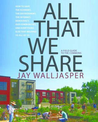 All That We Share : How to Save the Economy, the Environment, the Internet, Democracy, Our Communities and Everything Else That Belongs to All of Us