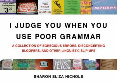 I Judge You When You Use Poor Grammar : A Collection of Egregious Errors, Inadvertent Bloopers, AndOther Linguistic Slip-Ups