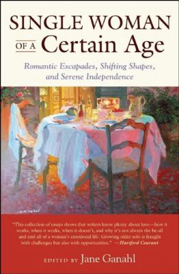 Single Woman of a Certain Age : Romantic Escapades, Shifting Shapes, and Serene Independence