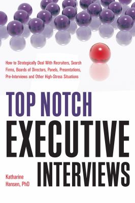 Top Notch Executive Interviews : How to Strategically Deal with Recruiters, Search Firms, Boards of Directors, Panels, Presentations, Pre-Interviews, and Other High-Stress Situations