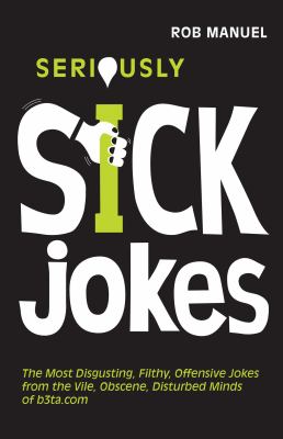 Seriously Sick Jokes : The Most Disgusting, Filthy, Offensive Jokes from the Vile, Obscene, Disturbed Minds of B3ta. com