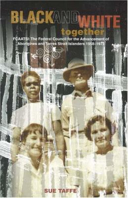 Black and White Together : FCAATSI - The Federal Council for the Advancement of Aborigines and Torres Strait Islanders, 1958-1973