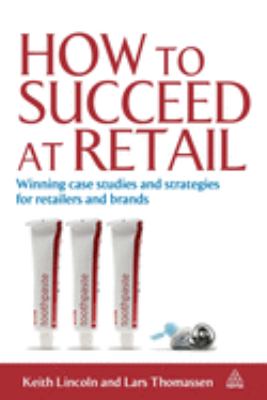 How to Succeed at Retail : Winning Case Studies and Strategies for Retailers and Brands