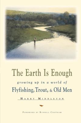 The Earth Is Enough : Growing up in a World of Flyfishing, Trout and Old Men