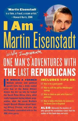 I Am Martin Eisenstadt : One Man's (Wildly Inappropriate) Adventures with the Last Republicans