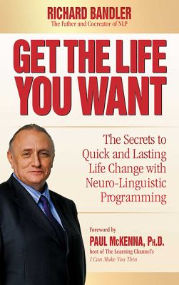 Get the Life You Want : The Secrets to Quick and Lasting Life Change with Neuro-Linguistic Programming