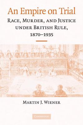 An Empire on Trial : Race, Murder, and Justice under British Rule, 1870-1935