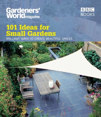 101 Ideas for Small Gardens : Brilliant Ways to Create Beautiful Spaces