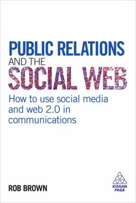Public Relations and the Social Web : How to Use Social Media and Web 2.0 in Communications