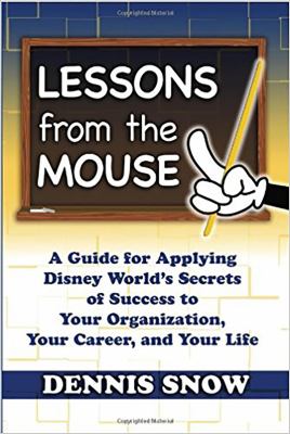 Lessons from the Mouse : A Guide for Applying Disney World's Secrets of Success to Your Organization, Your Career, and Your Life
