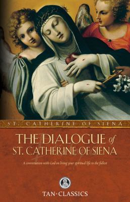 The Dialogue of St. Catherine of Siena : A Conversation with God on Living Your Spiritual Life to the Fullest