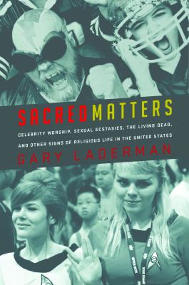 Sacred Matters : Celebrity Worship, Sexual Ecstasies, the Living Dead, and Other Signs of Religious Life in the United States