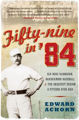 Fifty-Nine In '84 : Old Hoss Radbourn, Barehanded Baseball, and the Greatest Season a Pitcher Ever Had