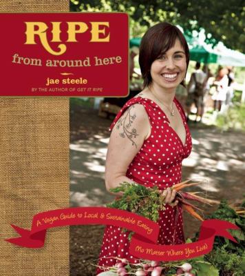 Ripe from Around Here : A Vegan Guide to Local and Sustainable Eating (No Matter Where You Live)