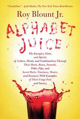 Alphabet Juice : The Energies, Gists, and Spirits of Letters, Words, and Combinations Thereof; Their Roots, Bones, Innards, Piths, Pips, and Secret Parts, Tinctures, Tonics, and Essences; with Examples of Their Usage Foul and Savory