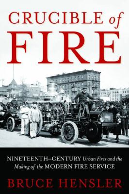 Crucible of Fire : Nineteenth-Century Urban Fires and the Making of the Modern Fire Service