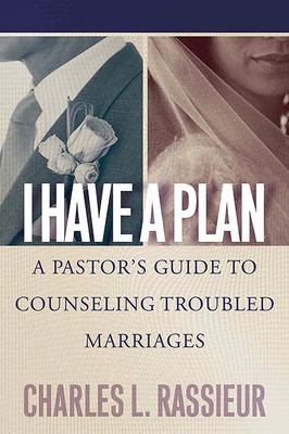I Have a Plan : A Pastor's Guide to Counseling Troubled Marriages