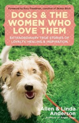 Dogs and the Women Who Love Them : Extraordinary True Stories of Loyalty, Healing, and Inspiration