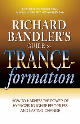 Richard Bandler's Guide to Trance-Formation : How to Harness the Power of Hypnosis to Ignite Effortless and Lasting Change